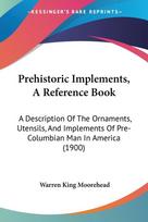 Prehistoric Implements, A Reference Book: A Description Of The Ornaments, Utensils, And Implements Of Pre-Columbian Man In America (1900)