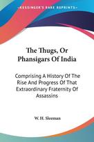 The Thugs, Or Phansigars Of India: Comprising A History Of The Rise And Progress Of That Extraordinary Fraternity Of Assassins