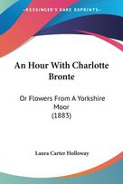 An Hour With Charlotte Bronte: Or Flowers From A Yorkshire Moor (1883)