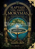 SLAPTASIS VISŲ AMŽIŲ MOKYMAS. Senovės simbolių, religijų ir ezoterinių tradicijų žinios - Manly P. Hall