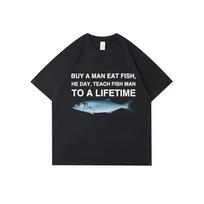 Buy A Man Eat Fish He Day Teach Fish Man To A Lifetime Funny Meme T Shirt Unisex Casual Cotton Men T-shirt Summer Oversized Tees XXL