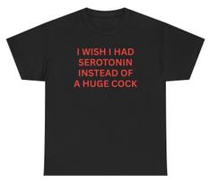 I Wish I Had Serotonin Instead Of A Huge Cock T Shirt Funny Inappropriate Tee L brown