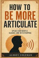 How to Be More Articulate: Speak Confidently, Clearly, and with Purpose