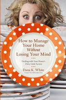 The How to Manage Your Home Without Losing Your Mind: Dealing with Your House's Dirty Little Secrets