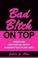 Bad B!tch On Top: Conquer Your Inner Good Girl Identity to Dominate Your Life and Career