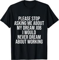 Please Stop Asking Me About My Dream Job I Would Never Dream T-Shirt XXXL