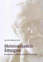 Meistraujantis žmogus. Marcelijaus Martinaičio poetinė antropologija - Akvilė Reklaitytė