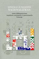 Epochas jungiantis nacionalizmas: tautos (de)konstravimas tarpukario, sovietmečio ir postsovietmečio Lietuvoje